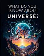 What do you know about the universe?: Definitions of some of the most important things and elements in the universe in a simple and clear way for adults and even teenagers