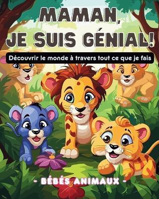 Maman, je suis génial!: Découvrir le monde à travers tout ce que je fais - bébés animaux - - Astrid Tate - cover