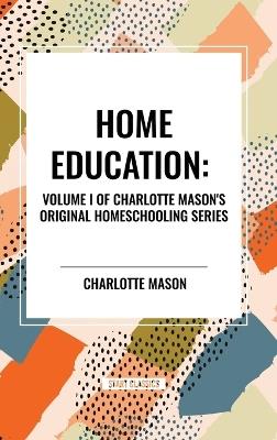 Home Education, of Charlotte Mason's Original Homeschooling Series, Volume I - Charlotte Mason - cover