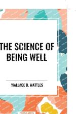 The Science of Being Well: by Wallace D. Wattles