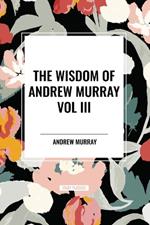 The Wisdom of Andrew Murray Vol. III: Absolute Surrender, the Master's Indwelling, and the Prayer Life.