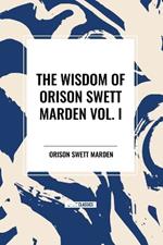 The Wisdom of Orison Swett Marden Vol. I: How to Succeed, an Iron Will, and Cheerfulness as a Life Power