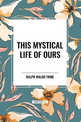 This Mystical Life of Ours - Ralph Waldo Trine - cover