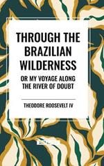 Through the Brazilian Wilderness: Or My Voyage Along the River of Doubt