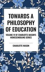 Towards a Philosophy of Education: Volume VI of Charlotte Mason's Original Homeschooling Series