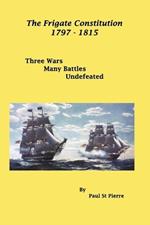 The Frigate Constitution 1797 - 1815: Three Wars - Many Battles - Never Defeated