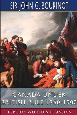 Canada Under British Rule 1760-1900 (Esprios Classics): Edited by G. W. Prothero - John G Bourinot - cover