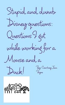 Stupid and Dumb Disney Questions!: Questions I got while working for a mouse and a duck! - Courtney Jean Payne - cover