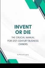 Invent or Die: The Crucial Manual for 21st-Century Business Owners