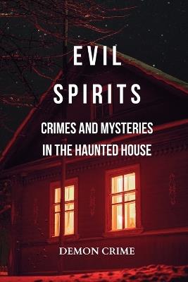 Evil Spirits: Crimes and Mysteries in the Haunted House: Horror Wanders at Night amid Murders and Demoniac Deceptions - Demon Crime - cover