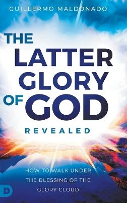 The Latter Glory of God Revealed: How to Walk Under the Blessing of the Glory Cloud - Guillermo Maldonado - cover