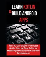 Learn Kotlin & Build Android Apps: Your 30-Day Beginner's Project Guide. Step-by-Step Guide for Mobile App Development and Web Development.