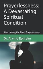 Prayerlessness: A Devastating Spiritual Condition: Overcoming the Sin of Prayerlessness