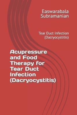 Acupressure and Food Therapy for Tear Duct Infection (Dacryocystitis): Tear Duct Infection (Dacryocystitis) - Easwarabala Subramanian - cover