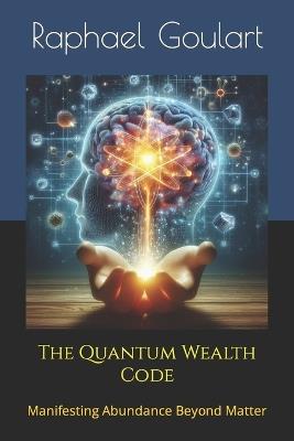 The Quantum Wealth Code: Manifesting Abundance Beyond Matter - Raphael Goulart - cover