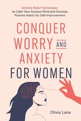 Conquer Worry and Anxiety for Women: Anxiety Relief Techniques to Calm Your Anxious Mind and Develop Positive Habits for Self-Improvement - Olivia Lane - cover