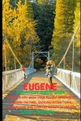 Eugene Vacation Guide 2024: "Emerald City 2024: Your Allure Moments To Dynamic Culture, Enticing Attractions, Destinations and Complex Beauty in Oregon" - Earl C Wilson - cover