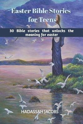 Easter Bible Stories for Teens: 30 Bible Stories that unlocks the meaning of Easter - Hadassah Jacobs - cover