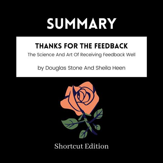 SUMMARY - Thanks For The Feedback: The Science And Art Of Receiving Feedback Well By Douglas Stone And Sheila Heen