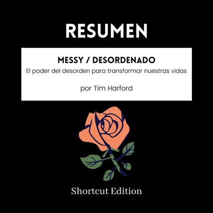 RESUMEN - Messy / Desordenado : El poder del desorden para transformar nuestras vidas Por Tim Harford