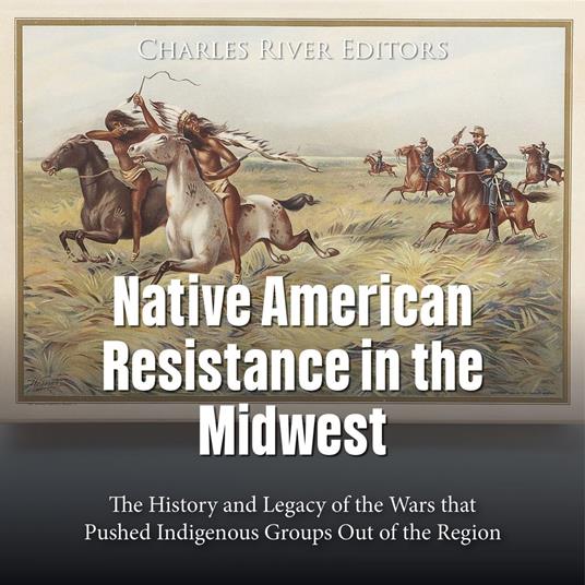 Native American Resistance in the Midwest: The History and Legacy of the Wars that Pushed Indigenous Groups Out of the Region