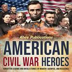 American Civil War Heroes: Forgotten Legends and Untold Stories of Bravery, Sacrifice, and Resilience