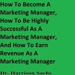 How To Become A Marketing Manager, How To Be Highly Successful As A Marketing Manager, And How To Earn Revenue As A Marketing Manager