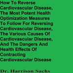 How To Reverse Cardiovascular Disease, The Most Potent Health Optimization Measures To Follow For Reversing Cardiovascular Disease, The Various Causes Of Cardiovascular Disease, And The Dangers And Health Effects Of Contracting Cardiovascular Disease