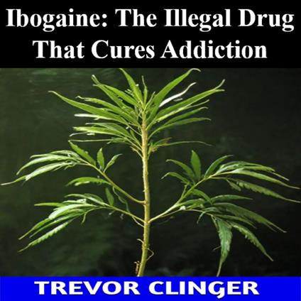 Ibogaine: The Illegal Drug That Cures Addiction