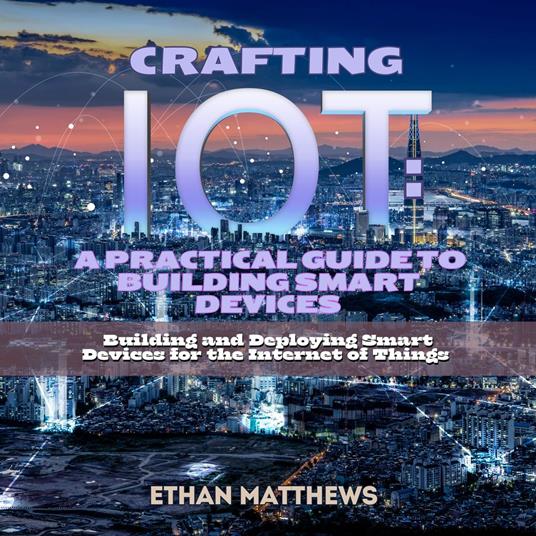 Crafting IoT: A Practical Guide to Building Smart Devices