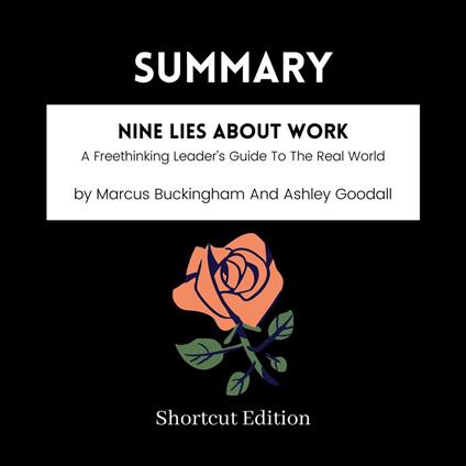 SUMMARY - Nine Lies About Work: A Freethinking Leader’s Guide To The Real World By Marcus Buckingham And Ashley Goodall