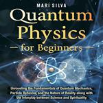 Quantum Physics for Beginners: Unraveling the Fundamentals of Quantum Mechanics, Particle Behavior, and the Nature of Reality along with the Interplay between Science and Spirituality