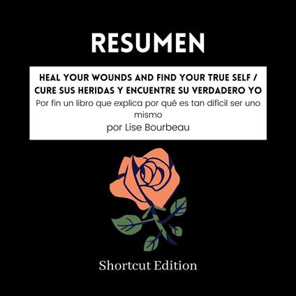 RESUMEN - Heal Your Wounds And Find Your True Self / Cure sus heridas y encuentre su verdadero yo: Por fin un libro que explica por qué es tan difícil ser uno mismo Por Lise Bourbeau