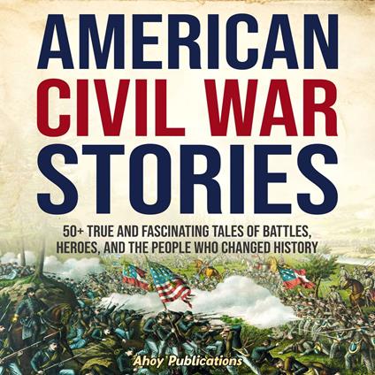 American Civil War Stories: 50+ True and Fascinating Tales of Battles, Heroes, and the People Who Changed History