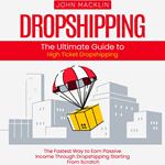 Dropshipping: The Ultimate Guide to High Ticket Dropshipping (The Fastest Way to Earn Passive Income Through Dropshipping Starting From Scratch)