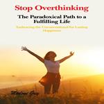 Stop Overthinking: The Paradoxical Path to a Fulfilling Life