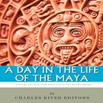 Day in the Life of the Maya, A: History, Culture and Daily Life in the Mayan Empire