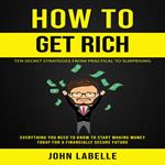 How To Get Rich: Ten Secret Strategies From Practical to Surprising (Everything You Need to Know to Start Making Money Today for a Financially Secure Future)