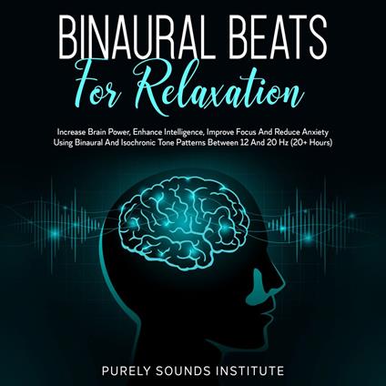 Binaural Beats for Relaxation: Increase Brain Power, Enhance Intelligence, Improve Focus and Reduce Anxiety Using Binaural and Isochrony Tone Patterns Between 12 and 20 Hz (20+ Hours)