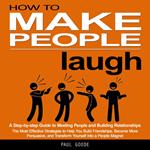 How to Make people laugh: A Step-by-step Guide to Meeting People and Building Relationships (The Most Effective Strategies to Help You Build Friendships, Become More Persuasive, and Transform Yourself Into a People Magnet)