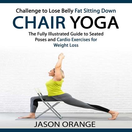 Chair Yoga: Challenge to Lose Belly Fat Sitting Down (The Fully Illustrated Guide to Seated Poses and Cardio Exercises for Weight Loss)