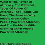 What Is The Power Of Attorney, The Different Types Of Power Of Attorney That People Can Have, The Reasons Why People Grant Other People Power Of Attorney, And The Problems With Granting Other People Power Of Attorney