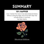 SUMMARY - 10% Happier: How I Tamed The Voice In My Head, Reduced Stress Without Losing My Edge, And Found Self-Help That Actually Works A True Story By Dan Harris