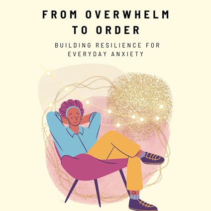 From Overwhelm to Order: Building Resilience for Everyday Anxiety