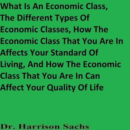 What Is An Economic Class, The Different Types Of Economic Classes, How The Economic Class That You Are In Affects Your Standard Of Living, And How The Economic Class That You Are In Can Affect Your Quality Of Life