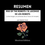 RESUMEN - Rise Of The Robots / El ascenso de los robots: La tecnología y la amenaza de un futuro sin empleo Por Martin Ford