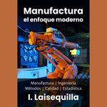 Manufactura: el enfoque moderno - Manufactura, Ingeniería, Métodos, Calidad y Estadística