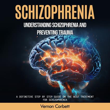 Schizophrenia: Understanding Schizophrenia and Preventing Trauma (A Definitive Step by Step Guide on the Best Treatment for Schizophrenia)