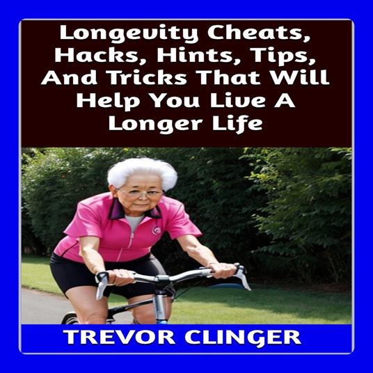 Longevity Cheats, Hacks, Hints, Tips, And Tricks That Will Help You Live A Longer Life