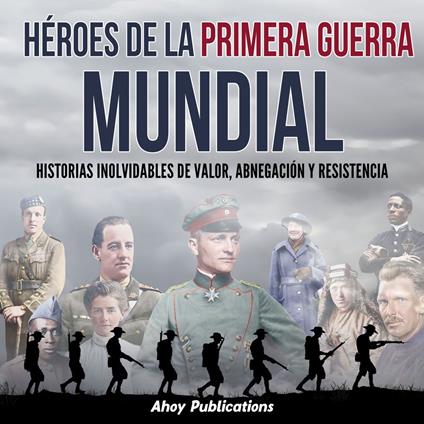 Héroes de la Primera Guerra Mundial: Historias inolvidables de valor, abnegación y resistencia